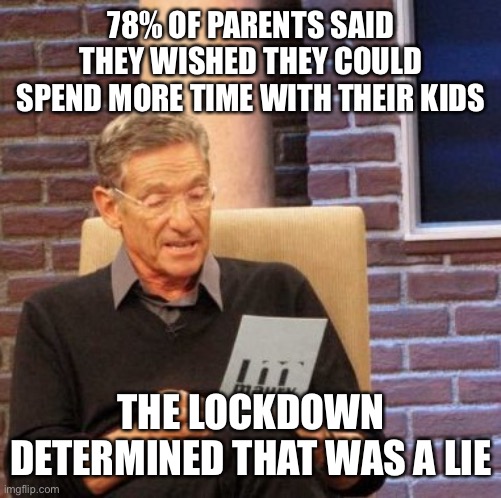Lockdown with Kids | 78% OF PARENTS SAID THEY WISHED THEY COULD SPEND MORE TIME WITH THEIR KIDS; THE LOCKDOWN DETERMINED THAT WAS A LIE | image tagged in memes,maury lie detector | made w/ Imgflip meme maker