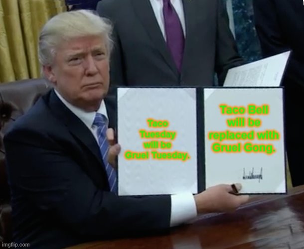 Trump Bill Signing | Taco Tuesday will be Gruel Tuesday. Taco Bell will be replaced with Gruel Gong. | image tagged in memes,trump bill signing | made w/ Imgflip meme maker