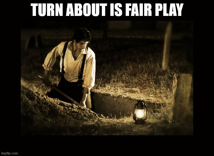 grave digger | TURN ABOUT IS FAIR PLAY | image tagged in grave digger | made w/ Imgflip meme maker