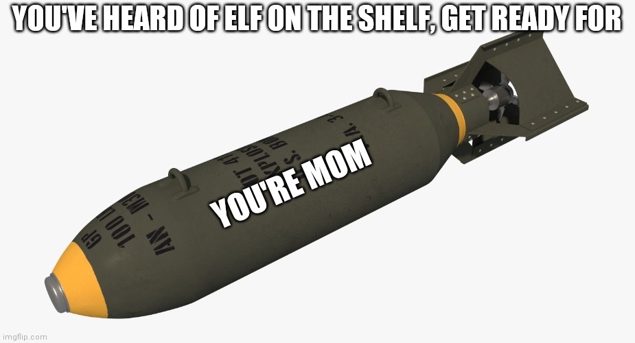 Your mom | YOU'VE HEARD OF ELF ON THE SHELF, GET READY FOR; YOU'RE MOM | image tagged in bomb | made w/ Imgflip meme maker