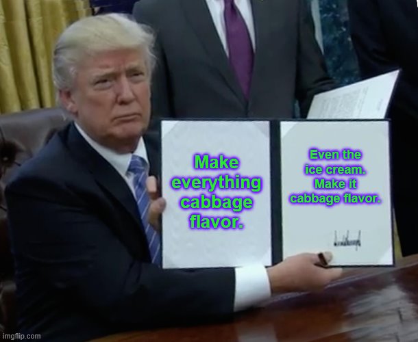 Trump Bill Signing | Make everything cabbage flavor. Even the ice cream. Make it cabbage flavor. | image tagged in memes,trump bill signing | made w/ Imgflip meme maker