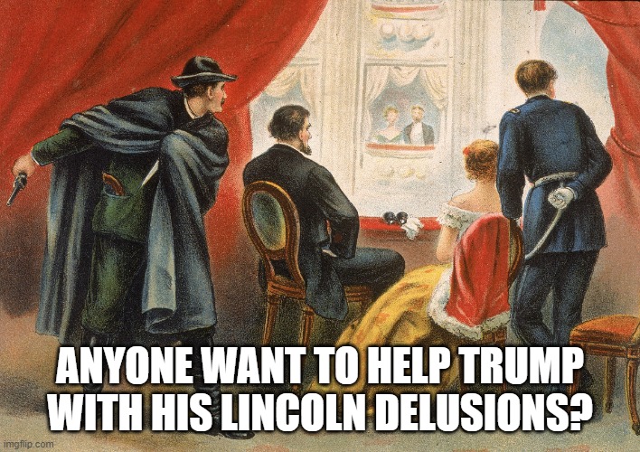 Help Trump? | ANYONE WANT TO HELP TRUMP WITH HIS LINCOLN DELUSIONS? | image tagged in trump,delusional,lincoln,assassinated,help,learn history | made w/ Imgflip meme maker