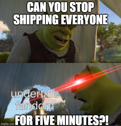 Shrek For Five Minutes | CAN YOU STOP SHIPPING EVERYONE; undertale fandom; FOR FIVE MINUTES?! | image tagged in shrek for five minutes | made w/ Imgflip meme maker