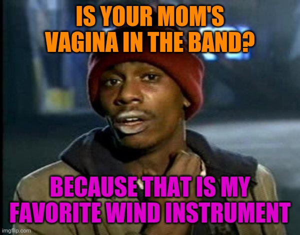 dave chappelle | IS YOUR MOM'S VAGINA IN THE BAND? BECAUSE THAT IS MY FAVORITE WIND INSTRUMENT | image tagged in dave chappelle | made w/ Imgflip meme maker