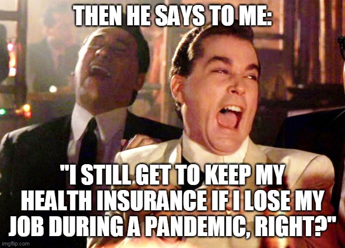 Good Fellas Hilarious Meme | THEN HE SAYS TO ME:; "I STILL GET TO KEEP MY HEALTH INSURANCE IF I LOSE MY JOB DURING A PANDEMIC, RIGHT?" | image tagged in memes,good fellas hilarious | made w/ Imgflip meme maker