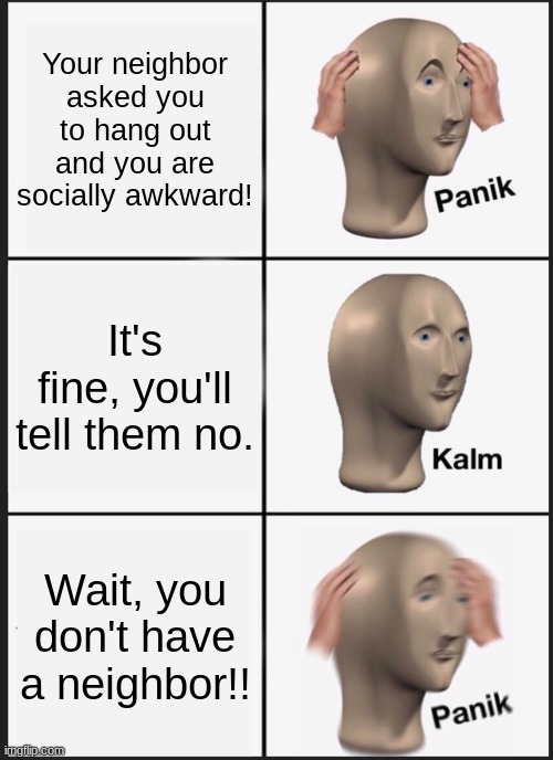 Panik Kalm Panik Meme | Your neighbor asked you to hang out and you are socially awkward! It's fine, you'll tell them no. Wait, you don't have a neighbor!! | image tagged in memes,panik kalm panik | made w/ Imgflip meme maker