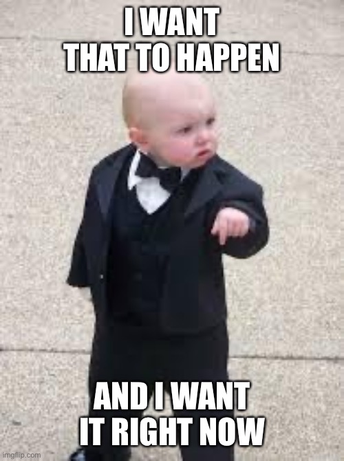 mafia baby | I WANT THAT TO HAPPEN AND I WANT IT RIGHT NOW | image tagged in mafia baby | made w/ Imgflip meme maker