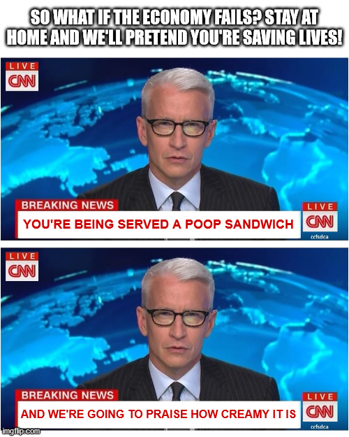 SO WHAT IF THE ECONOMY FAILS? STAY AT HOME AND WE'LL PRETEND YOU'RE SAVING LIVES! YOU'RE BEING SERVED A POOP SANDWICH; AND WE'RE GOING TO PRAISE HOW CREAMY IT IS | image tagged in cnn breaking news anderson cooper,lockdown,reopen america,rights,freedom | made w/ Imgflip meme maker