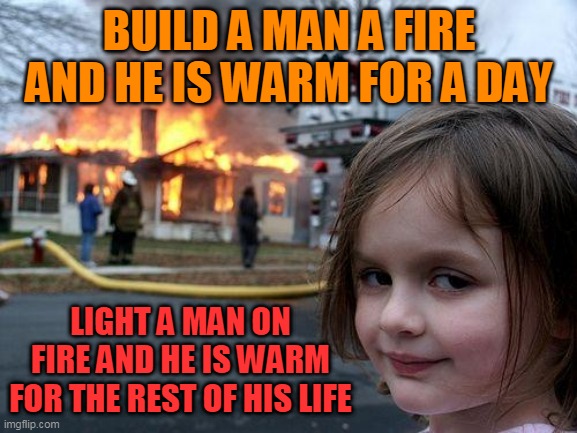 Disaster Girl Meme | BUILD A MAN A FIRE AND HE IS WARM FOR A DAY; LIGHT A MAN ON FIRE AND HE IS WARM FOR THE REST OF HIS LIFE | image tagged in memes,disaster girl | made w/ Imgflip meme maker