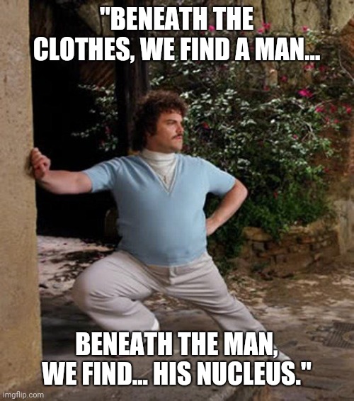 Nacho Libre Stretch | "BENEATH THE CLOTHES, WE FIND A MAN... BENEATH THE MAN, WE FIND... HIS NUCLEUS." | image tagged in nacho libre stretch | made w/ Imgflip meme maker