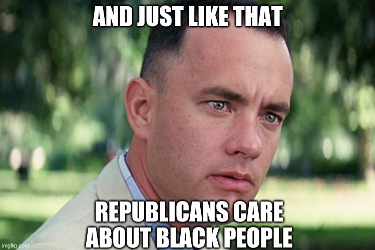 And Just Like That Meme | AND JUST LIKE THAT REPUBLICANS CARE ABOUT BLACK PEOPLE | image tagged in memes,and just like that | made w/ Imgflip meme maker
