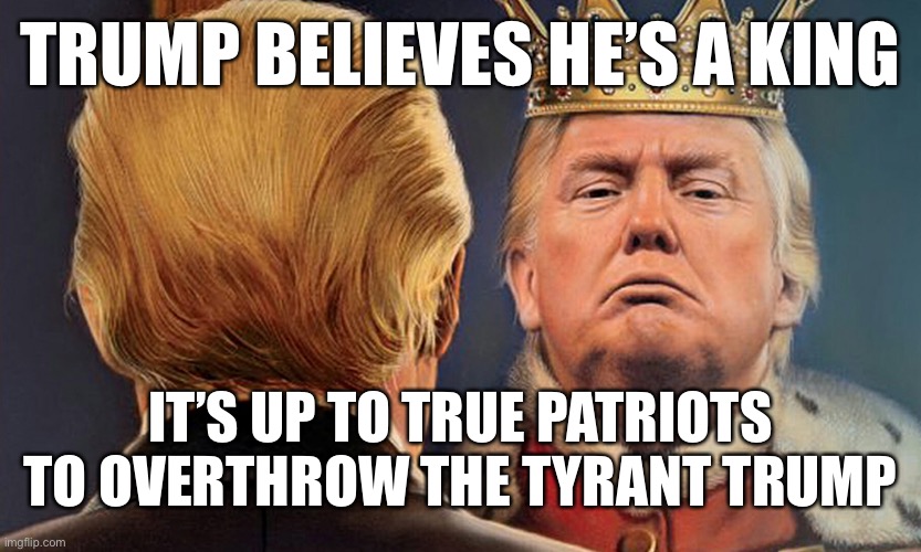 TRUMP BELIEVES HE’S A KING IT’S UP TO TRUE PATRIOTS TO OVERTHROW THE TYRANT TRUMP | made w/ Imgflip meme maker