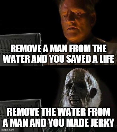 I'll Just Wait Here | REMOVE A MAN FROM THE WATER AND YOU SAVED A LIFE; REMOVE THE WATER FROM A MAN AND YOU MADE JERKY | image tagged in memes,i'll just wait here | made w/ Imgflip meme maker
