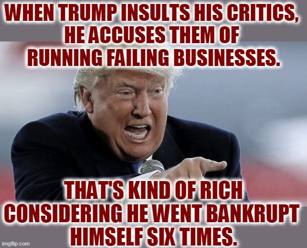 With Old Man Trump, failure is not just a repeater, it's an automatic. | WHEN TRUMP INSULTS HIS CRITICS, 
HE ACCUSES THEM OF 
RUNNING FAILING BUSINESSES. THAT'S KIND OF RICH CONSIDERING HE WENT BANKRUPT 
HIMSELF SIX TIMES. | image tagged in trump,tweet,fail,failure,bankruptcy | made w/ Imgflip meme maker