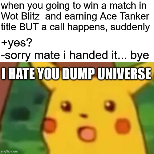 unwanted calls in online gaming | when you going to win a match in
Wot Blitz  and earning Ace Tanker
title BUT a call happens, suddenly; +yes?
-sorry mate i handed it... bye; I HATE YOU DUMP UNIVERSE | image tagged in memes,surprised pikachu,wot blitz,world of tanks,online gaming | made w/ Imgflip meme maker