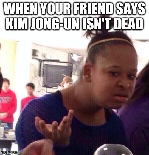 Black Girl Wat | WHEN YOUR FRIEND SAYS KIM JONG-UN ISN'T DEAD | image tagged in memes,black girl wat | made w/ Imgflip meme maker