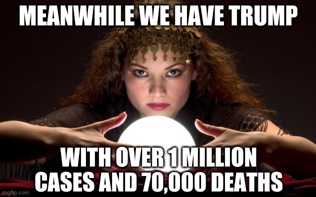 Psychic with Crystal Ball | MEANWHILE WE HAVE TRUMP WITH OVER 1 MILLION CASES AND 70,000 DEATHS | image tagged in psychic with crystal ball | made w/ Imgflip meme maker