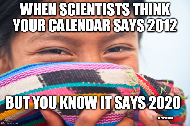 end of the world | WHEN SCIENTISTS THINK YOUR CALENDAR SAYS 2012; BUT YOU KNOW IT SAYS 2020; BY POLSKI MILO | image tagged in end of the world | made w/ Imgflip meme maker
