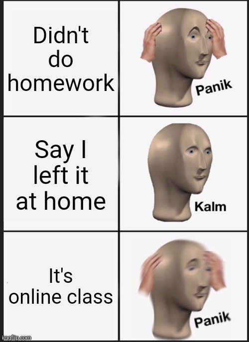 Homework | Didn't do homework; Say I left it at home; It's online class | image tagged in memes,panik kalm panik | made w/ Imgflip meme maker