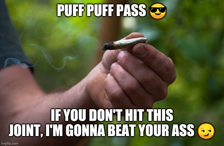 Marijuana | PUFF PUFF PASS 😎; IF YOU DON'T HIT THIS JOINT, I'M GONNA BEAT YOUR ASS 😏 | image tagged in marijuana | made w/ Imgflip meme maker