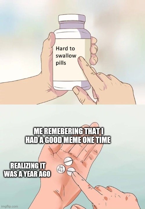 Hard To Swallow Pills | ME REMEBERING THAT I HAD A GOOD MEME ONE TIME; REALIZING IT WAS A YEAR AGO | image tagged in memes,hard to swallow pills | made w/ Imgflip meme maker