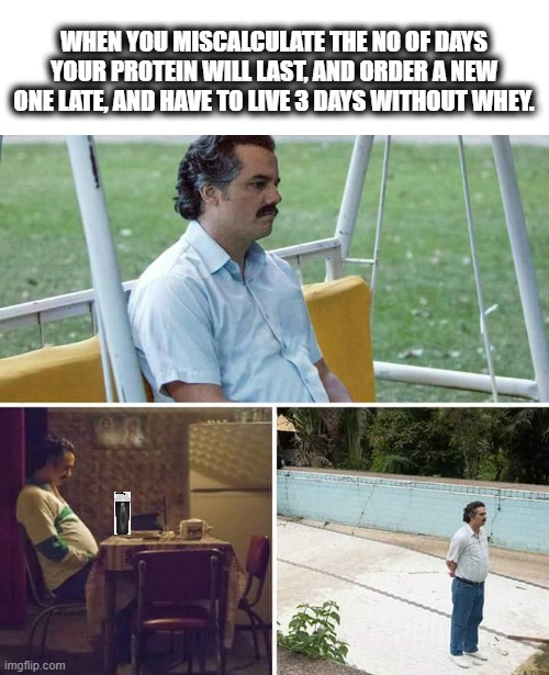 Sad gym bro | WHEN YOU MISCALCULATE THE NO OF DAYS YOUR PROTEIN WILL LAST, AND ORDER A NEW ONE LATE, AND HAVE TO LIVE 3 DAYS WITHOUT WHEY. | image tagged in memes,sad pablo escobar | made w/ Imgflip meme maker