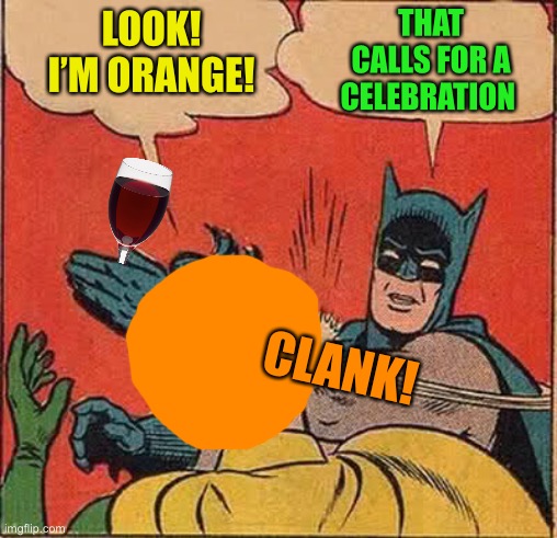 Batman Slapping Robin Meme | LOOK! I’M ORANGE! THAT CALLS FOR A CELEBRATION CLANK! | image tagged in memes,batman slapping robin | made w/ Imgflip meme maker