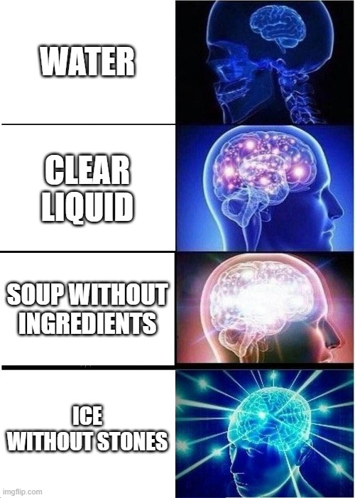 um... he's not wrong. | WATER; CLEAR LIQUID; SOUP WITHOUT INGREDIENTS; ICE WITHOUT STONES | image tagged in memes,expanding brain,big brain,yeah this is big brain time,water,funny memes | made w/ Imgflip meme maker