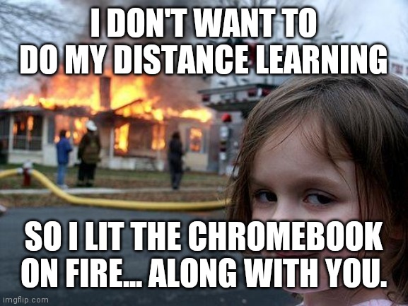 No Kid Ever Wants To Do Their Distance Learning | I DON'T WANT TO DO MY DISTANCE LEARNING; SO I LIT THE CHROMEBOOK ON FIRE... ALONG WITH YOU. | image tagged in memes,disaster girl,fire,learning | made w/ Imgflip meme maker