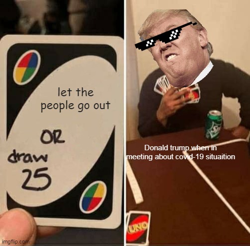 covid 19 in america | let the people go out; Donald trump when in meeting about covid-19 situaition | image tagged in memes,uno draw 25 cards | made w/ Imgflip meme maker