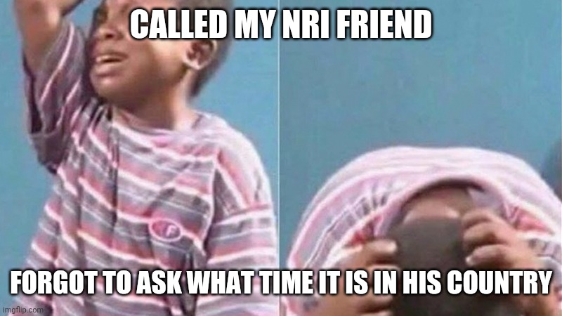 Forfot to ask time | CALLED MY NRI FRIEND; FORGOT TO ASK WHAT TIME IT IS IN HIS COUNTRY | image tagged in african kid crying | made w/ Imgflip meme maker