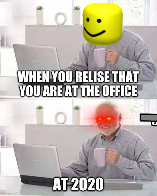 this would be me if i am there | WHEN YOU RELISE THAT YOU ARE AT THE OFFICE; AT 2020 | image tagged in memes,hide the pain harold | made w/ Imgflip meme maker