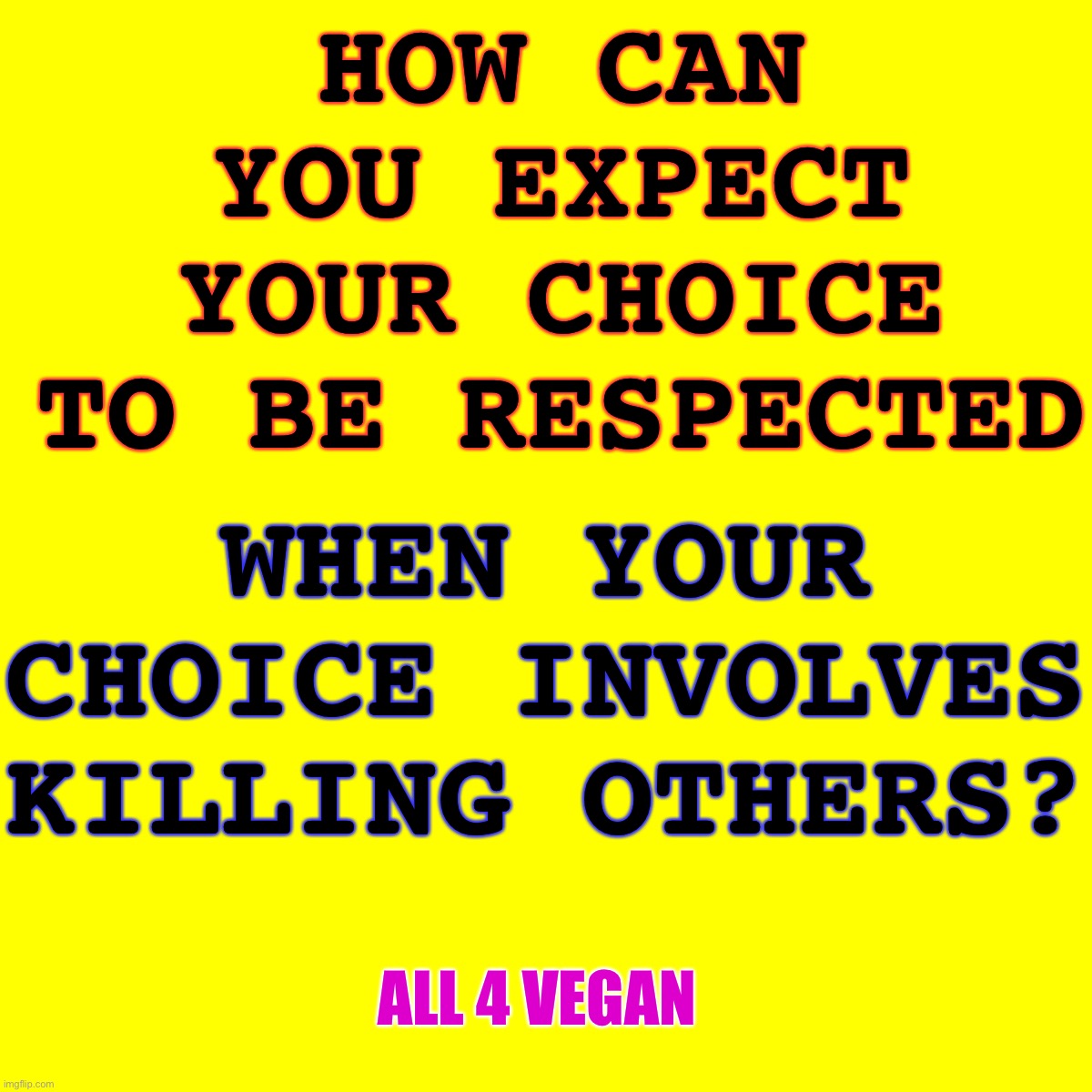 Go vegan | HOW CAN YOU EXPECT YOUR CHOICE TO BE RESPECTED; WHEN YOUR CHOICE INVOLVES KILLING OTHERS? ALL 4 VEGAN | image tagged in vegan,go vegan,all 4 vegan | made w/ Imgflip meme maker