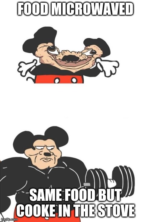 it makes the texture better okay | FOOD MICROWAVED; SAME FOOD BUT COOKE IN THE STOVE | image tagged in buff mickey mouse | made w/ Imgflip meme maker