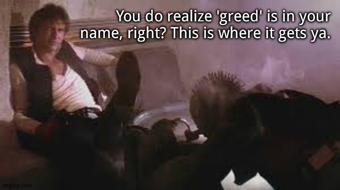 Poor Greedy Greedo | You do realize 'greed' is in your name, right? This is where it gets ya. | image tagged in han solo shot first | made w/ Imgflip meme maker