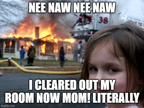 cleared out my room! | NEE NAW NEE NAW; I CLEARED OUT MY ROOM NOW MOM! LITERALLY | image tagged in memes,disaster girl | made w/ Imgflip meme maker