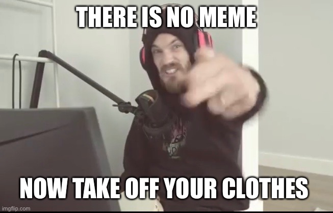 THERE IS NO MEME; NOW TAKE OFF YOUR CLOTHES | made w/ Imgflip meme maker
