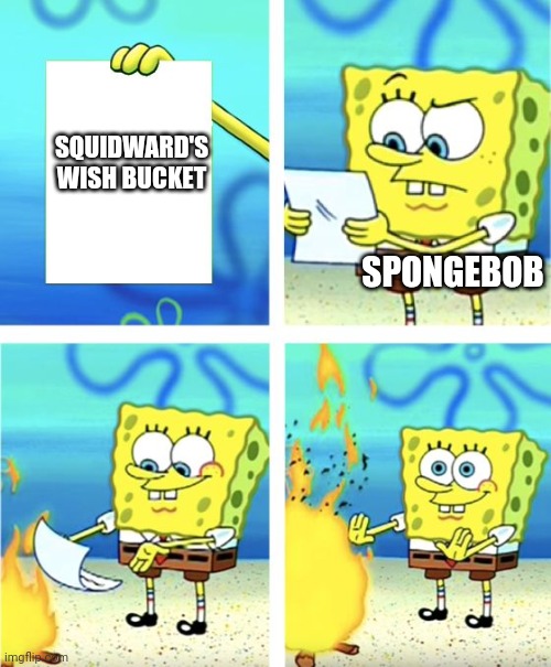 This is so true :( | SQUIDWARD'S WISH BUCKET; SPONGEBOB | image tagged in spongebob burning paper | made w/ Imgflip meme maker