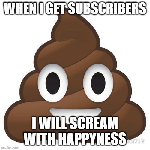 poop | WHEN I GET SUBSCRIBERS; I WILL SCREAM WITH HAPPYNESS | image tagged in poop | made w/ Imgflip meme maker