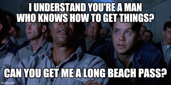 Shawshank redemption | I UNDERSTAND YOU'RE A MAN WHO KNOWS HOW TO GET THINGS? CAN YOU GET ME A LONG BEACH PASS? | image tagged in beach body | made w/ Imgflip meme maker