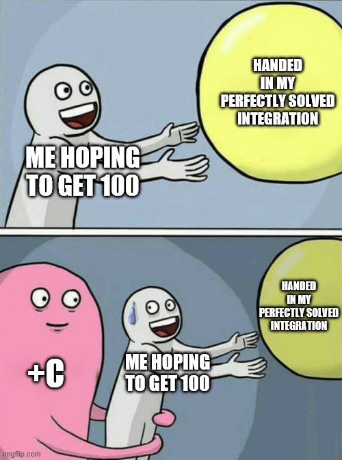 calculus | HANDED IN MY PERFECTLY SOLVED INTEGRATION; ME HOPING TO GET 100; HANDED IN MY PERFECTLY SOLVED INTEGRATION; +C; ME HOPING TO GET 100 | image tagged in memes,running away balloon | made w/ Imgflip meme maker