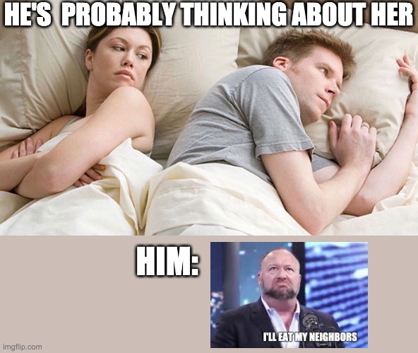 Alex Jones "eat my neighbours" Meme | HE'S  PROBABLY THINKING ABOUT HER; HIM: | image tagged in he's probably thinking about girls | made w/ Imgflip meme maker