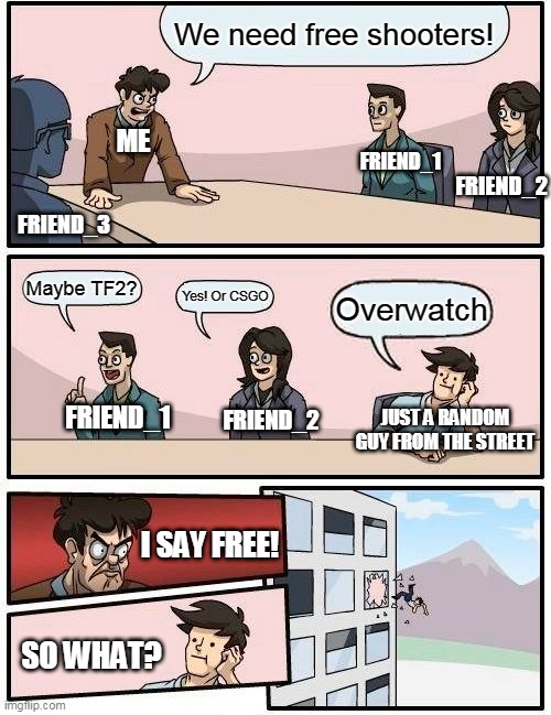 v0.0.5 | We need free shooters! ME; FRIEND_1; FRIEND_2; FRIEND_3; Maybe TF2? Yes! Or CSGO; Overwatch; FRIEND_2; JUST A RANDOM GUY FROM THE STREET; FRIEND_1; I SAY FREE! SO WHAT? | image tagged in memes,boardroom meeting suggestion | made w/ Imgflip meme maker