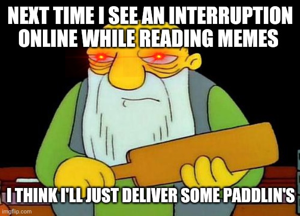 That's a paddlin' Meme |  NEXT TIME I SEE AN INTERRUPTION ONLINE WHILE READING MEMES; I THINK I'LL JUST DELIVER SOME PADDLIN'S | image tagged in memes,that's a paddlin',savage memes | made w/ Imgflip meme maker