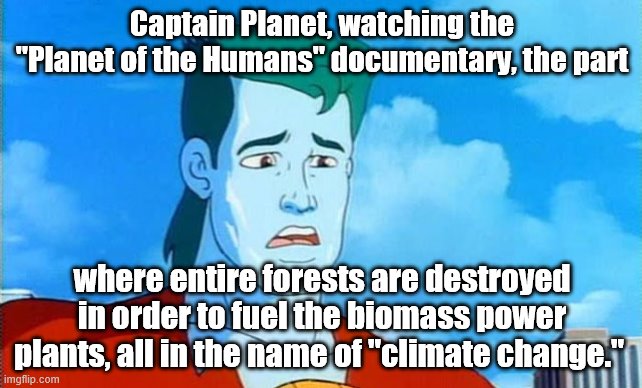 Green Energy is a mess. | Captain Planet, watching the "Planet of the Humans" documentary, the part; where entire forests are destroyed in order to fuel the biomass power plants, all in the name of "climate change." | image tagged in captain planet,climate change | made w/ Imgflip meme maker