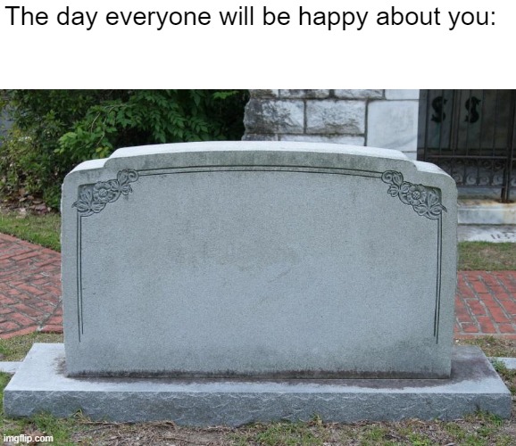 Not everyone from here, though. | The day everyone will be happy about you: | image tagged in gravestone,dark humor,dead,memes,oh wow are you actually reading these tags,stop reading the tags | made w/ Imgflip meme maker