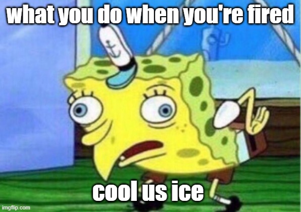 Mocking Spongebob | what you do when you're fired; cool us ice | image tagged in memes,mocking spongebob | made w/ Imgflip meme maker
