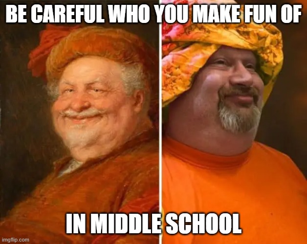 BE CAREFUL WHO YOU MAKE FUN OF; IN MIDDLE SCHOOL | image tagged in memes,funny,funny memes,be careful,be careful who you call ugly in middle school | made w/ Imgflip meme maker