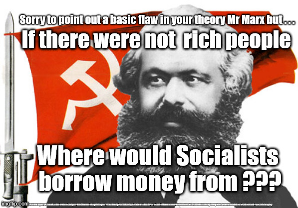 Basic flaw of socialism | Sorry to point out a basic flaw in your theory Mr Marx but . . . If there were not  rich people; Where would Socialists 
borrow money from ??? #Labour #gtto #LabourLeader #wearecorbyn #KeirStarmer #AngelaRayner #LisaNandy #cultofcorbyn #labourisdead #toriesout #Momentum #Momentumkids #socialistsunday #stopboris #nevervotelabour #Labourleak #socialistanyday | image tagged in karl marx,labourisdead,cultofcorbyn,momentum students,communist socialist,labour leak | made w/ Imgflip meme maker