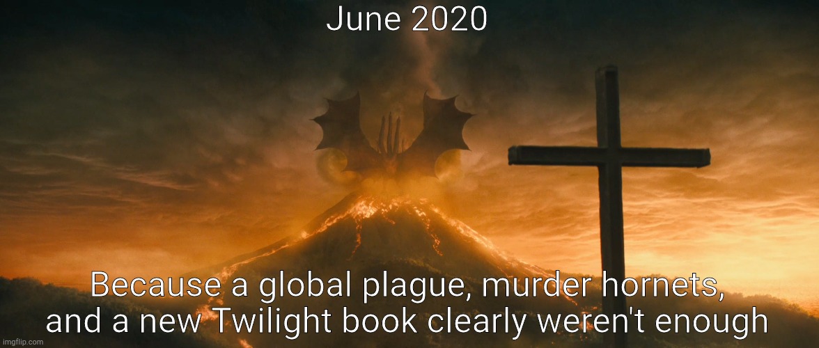 King Ghidorah alpha call | June 2020; Because a global plague, murder hornets, and a new Twilight book clearly weren't enough | image tagged in king ghidorah alpha call | made w/ Imgflip meme maker